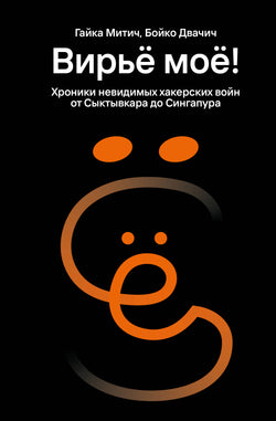 Книга Вирьё моё! Хроники невидимых хакерских войн от Сыктывкара до Сингапура - Митич Г., Двачич Б.  | SOVABOOKS