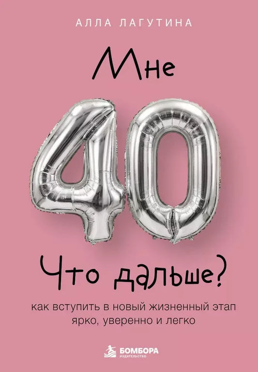 Мне 40. Что дальше? Как вступить в новый жизненный этап ярко, уверенно и легко (Алла Лагутина) - обложка
