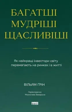 Багатші, мудріші, щасливіші. Як найкращі інвестори світу перемагають на ринках і в житті (Вільям Ґрін)