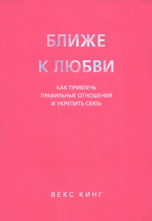 Обложка книги "Ближе к любви" Векс Кинг, психологическая литература о привлечении и укреплении отношений, изображение на веб-обложке.