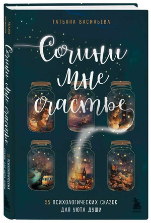 Книга "Сочини мне счастье" Васильевой Т, сборник 55 психологических сказок для уюта души, изображение обложки.