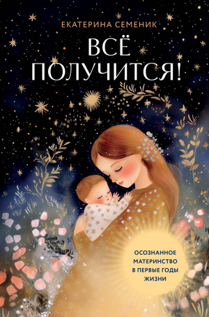 Обложка книги "Все получится! Осознанное материнство в первые годы жизни" Семеник Е.А, изданная Sovabooks.