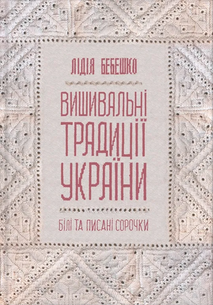 Книга "Вишивальні традиції України" Лідії Бебешко, історія та традиції українських білих та писаних сорочок