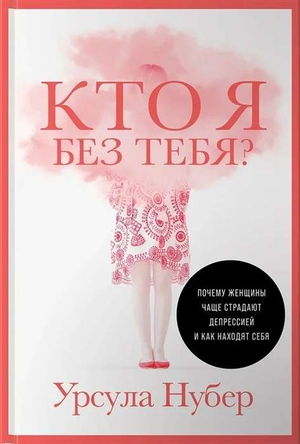 Обложка книги "Кто я без тебя?" Урсулы Нубер, российская научная литература по психологии, размышления о женской депрессии и самоидентичности