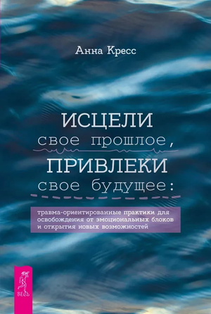Книга "Исцели свое прошлое, привлеки будущее" Анна Кресс, травма-ориентированные практики для психологического освобождения