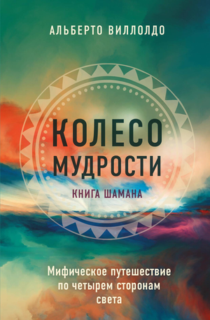Книга "Колесо мудрости" Альберто Виллолдо о мифическом путешествии по четырем сторонам света, издана Sovabooks