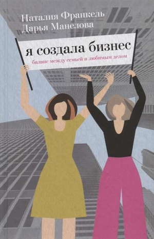 Книга «Я создала бизнес. Любимое дело, семья и баланс» Дарьи Манеловой и Наталии Франкель, мотивирующая нон-фикшн.