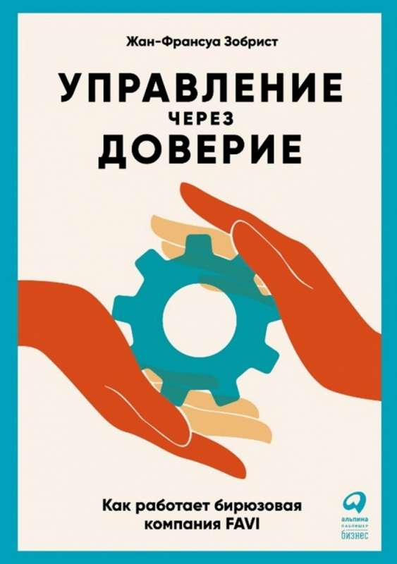 Книга Управление через доверие: Как работает бирюзовая компания FAVI - ЗОБРИСТ ЖАН-ФРАНСУА | SOVABOOKS