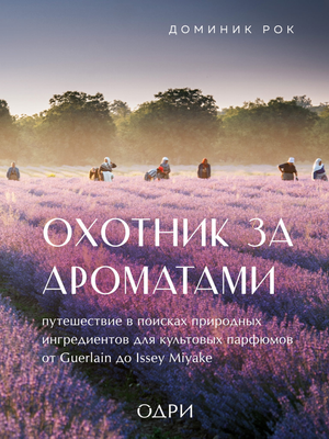 Книга о парфюмерных ароматах, путешествие по природным ингредиентам брендов Guerlain и Issey Miyake, автор Доминик Р.