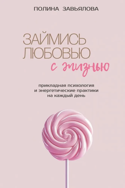 Книга Займись любовью с жизнью. Прикладная психология и энергетические практики на каждый день Полина Завьялова - SOVABOOKS