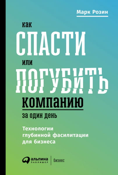 Книга Как спасти или погубить компанию за один день. Технологии глубинной фасилитации для бизнеса Марк Розин | SOVABOOKS