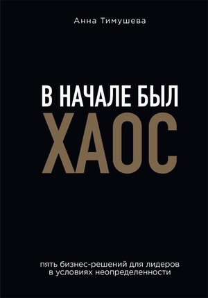 Обложка книги «В начале был хаос» Тимушевой А.А. о бизнес-решениях для лидеров в условиях неопределенности, Sovabooks