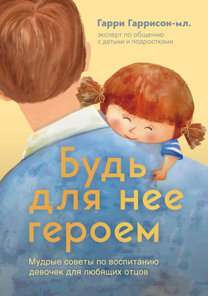 Обложка книги "Будь для нее героем" Гаррисона Мл. Гарри о воспитании девочек, изображение на белом фоне